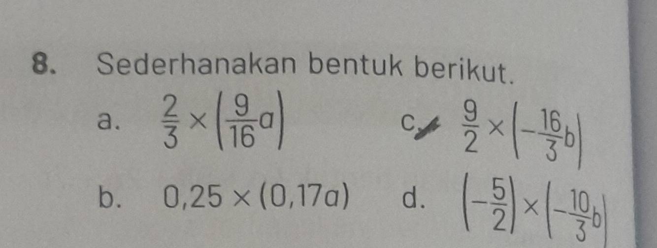 Sederhanakan bentuk berikut. 
a.  2/3 * ( 9/16 a)
C.  9/2 * (- 16/3 b)
b. 0,25* (0,17a) d. (- 5/2 )* (- 10/3 b)