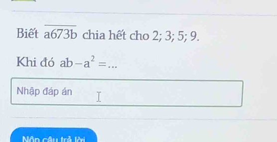 Biết overline a673b chia hết cho 2; 3; 5; 9.
Khi đó ab-a^2= _
Nhập đáp án
Nôn câu trở lời