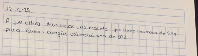 12-02-25. 
A goe alfuta debo elevar una maceta gue diene una masa de skg 
para goesu energia potencial sea de 80.