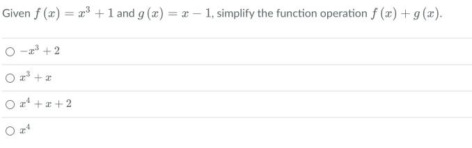 Given f(x)=x^3+1 and g(x)=x-1 , simplify the function operation f(x)+g(x).
-x^3+2
x^3+x
x^4+x+2
x^4