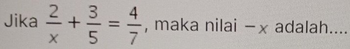 Jika  2/x + 3/5 = 4/7  , maka nilai −x adalah....