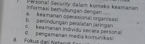 Personal Security dalam konteks keamanan
informasi berhubungan dengan .....
a. keamanan operasional organisasi
b. perlindungan peralatan jaringan
c. keamanan individu secara personal
d. pengamanan media komunikasi
8. Fokus dari Network S