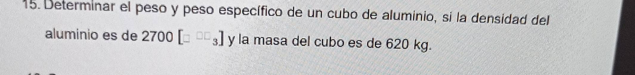 Determinar el peso y peso específico de un cubo de aluminio, si la densidad del 
aluminio es de 2700[□^(□ □)_3] y la masa del cubo es de 620 kg.