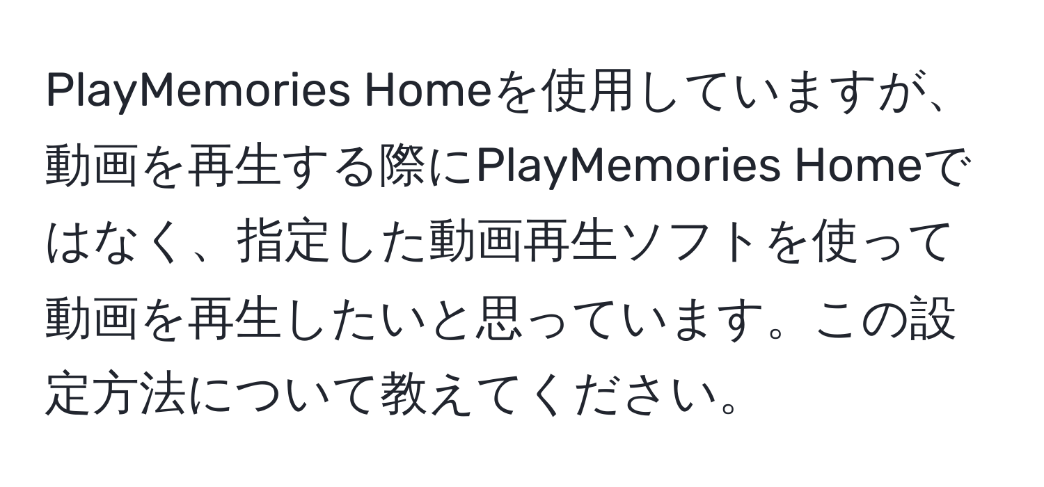 PlayMemories Homeを使用していますが、動画を再生する際にPlayMemories Homeではなく、指定した動画再生ソフトを使って動画を再生したいと思っています。この設定方法について教えてください。