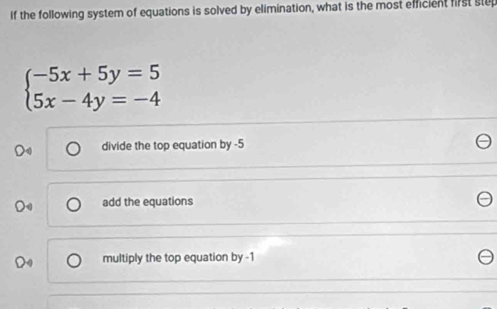 If the following system of equations is solved by elimination, what is the most efficient first step
beginarrayl -5x+5y=5 5x-4y=-4endarray.
divide the top equation by -5
add the equations
2 multiply the top equation by -1