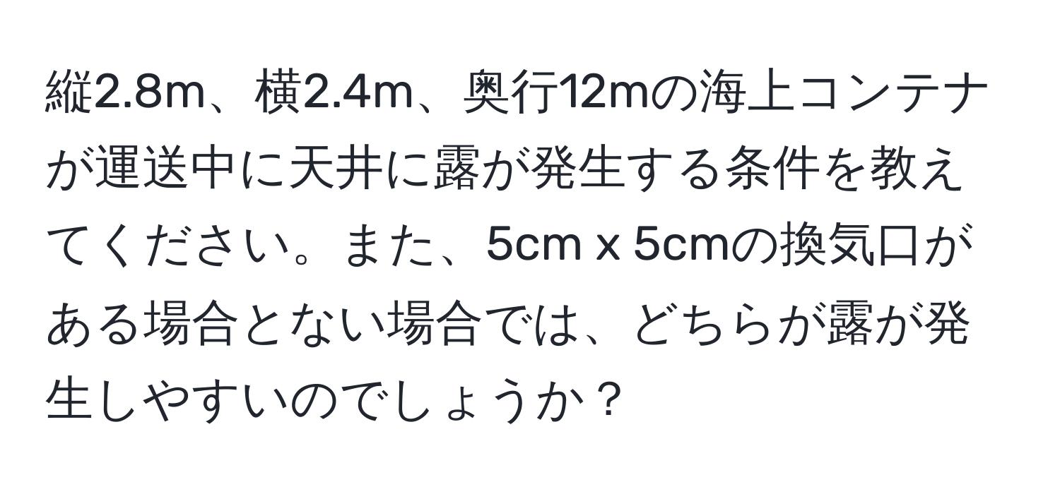 縦2.8m、横2.4m、奥行12mの海上コンテナが運送中に天井に露が発生する条件を教えてください。また、5cm x 5cmの換気口がある場合とない場合では、どちらが露が発生しやすいのでしょうか？