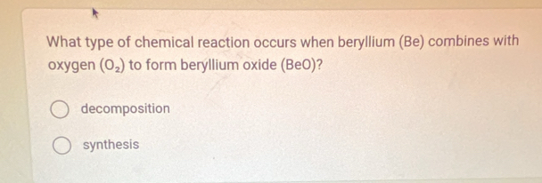 What type of chemical reaction occurs when beryllium (Be) combines with
oxygen (O_2) to form beryllium oxide (BeO)?
decomposition
synthesis