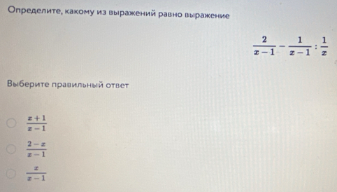 Определите, какому из выражсений равно выражение
 2/x-1 - 1/x-1 : 1/x 
Выберите правильный оτвет
 (x+1)/x-1 
 (2-x)/x-1 
 x/x-1 