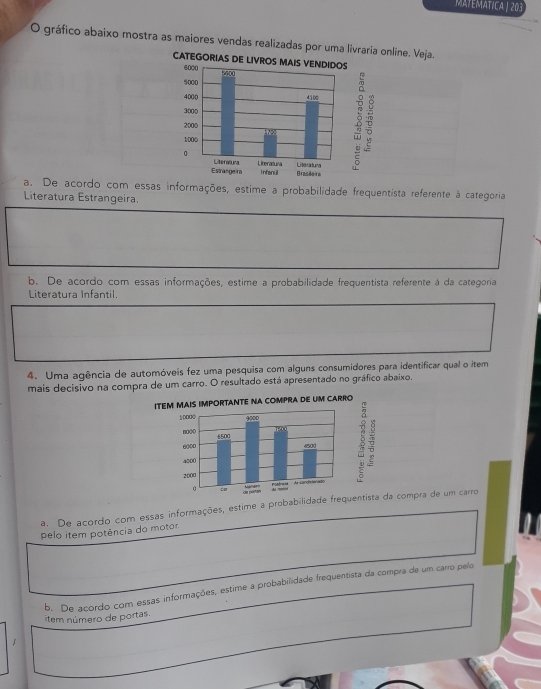 MATEMATICA | 203
O gráfico abaixo mostra as maiores vendas realizadas por umanline. Veja.
a. De acordo com essas informações, estime a probabilidade frequentista referente à categoria
Literatura Estrangeira.
b. De acordo com essas informações, estime a probabilidade frequentista referente à da categoria
Literatura Infantil.
4. Uma agência de automóveis fez uma pesquisa com alguns consumidores para identificar qual o item
mais decisivo na compra de um carro. O resultado está apresentado no gráfico abaixo.
a. De acordo com essas informações, estime a probabilidade frequentis compra de um carro
pelo item potência do motor
b. De acordo com essas informações, estime a probabilidade frequentista da compra de um carro pelo
item número de portas.