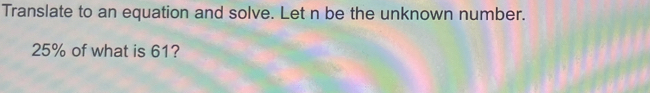 Translate to an equation and solve. Let n be the unknown number.
25% of what is 61?