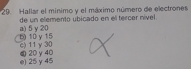 Hallar el mínimo y el máximo número de electrones
de un elemento ubicado en el tercer nivel.
a) 5 y 20
b) 10 y 15
c) 11 y 30
d) 20 y 40
e) 25 y 45