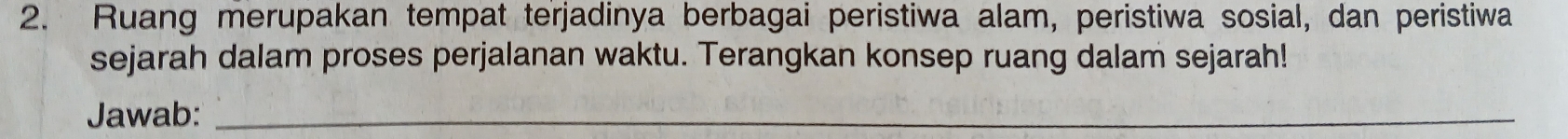 Ruang merupakan tempat terjadinya berbagai peristiwa alam, peristiwa sosial, dan peristiwa 
sejarah dalam proses perjalanan waktu. Terangkan konsep ruang dalam sejarah! 
Jawab:_