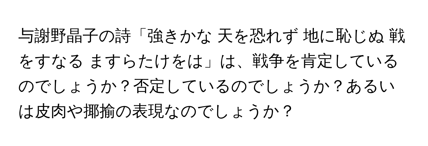 与謝野晶子の詩「強きかな 天を恐れず 地に恥じぬ 戦をすなる ますらたけをは」は、戦争を肯定しているのでしょうか？否定しているのでしょうか？あるいは皮肉や揶揄の表現なのでしょうか？