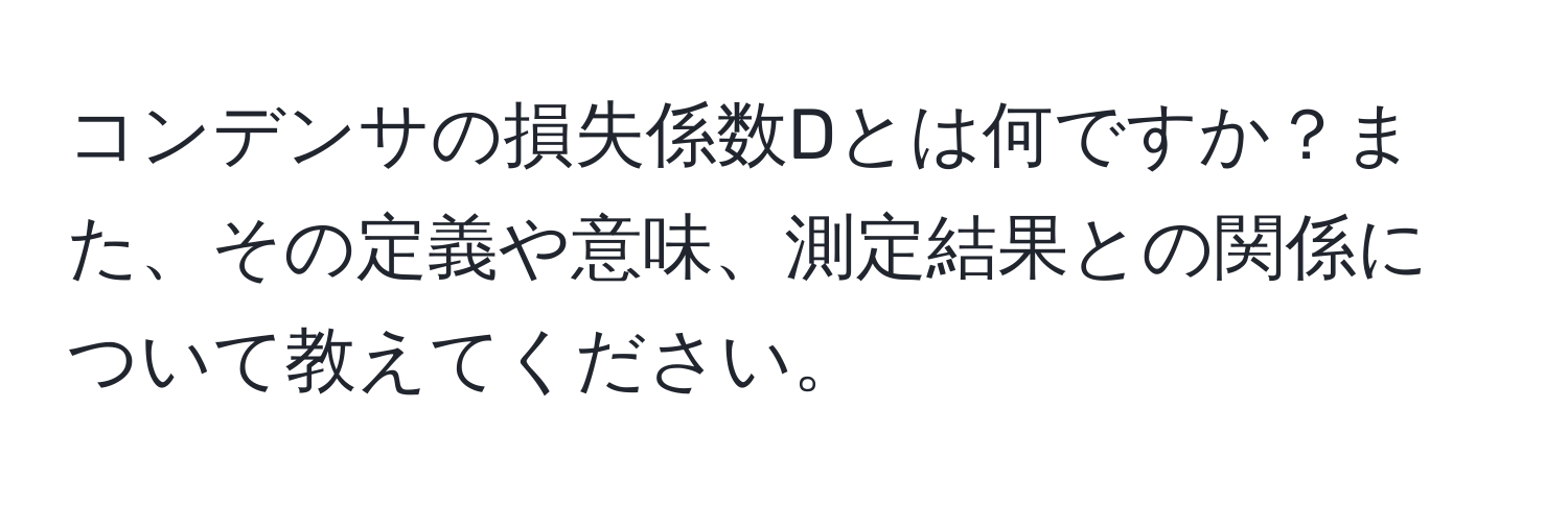 コンデンサの損失係数Dとは何ですか？また、その定義や意味、測定結果との関係について教えてください。