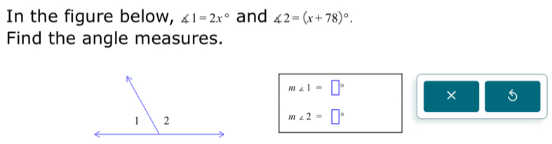 In the figure below, ∠ 1=2x° and ∠ 2=(x+78)^circ . 
Find the angle measures.
m∠ 1=□°
× 5
m∠ 2=□°