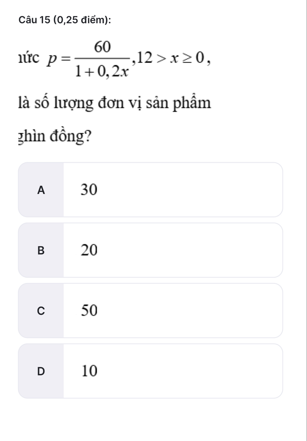 (0, 25 điểm):
nircp= 60/1+0,2x , 12>x≥ 0, 
là số lượng đơn vị sản phẩm
ghìn đồng?
A 30
B 20
C 50
D 10