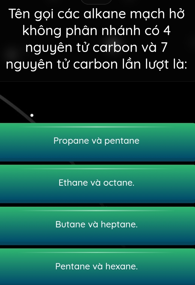 Tên gọi các alkane mạch hở
không phân nhánh có 4
nguyên tử carbon và 7
nguyên tử carbon lần lượt là:
Propane và pentane
Ethane và octane.
Butane và heptane.
Pentane và hexane.