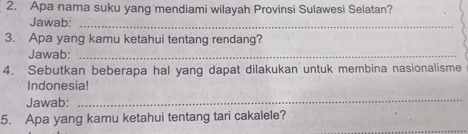 Apa nama suku yang mendiami wilayah Provinsi Sulawesi Selatan? 
Jawab:_ 
3. Apa yang kamu ketahui tentang rendang? 
Jawab:_ 
4. Sebutkan beberapa hal yang dapat dilakukan untuk membina nasionalisme 
Indonesia! 
Jawab: 
_ 
5. Apa yang kamu ketahui tentang tari cakalele? 
_