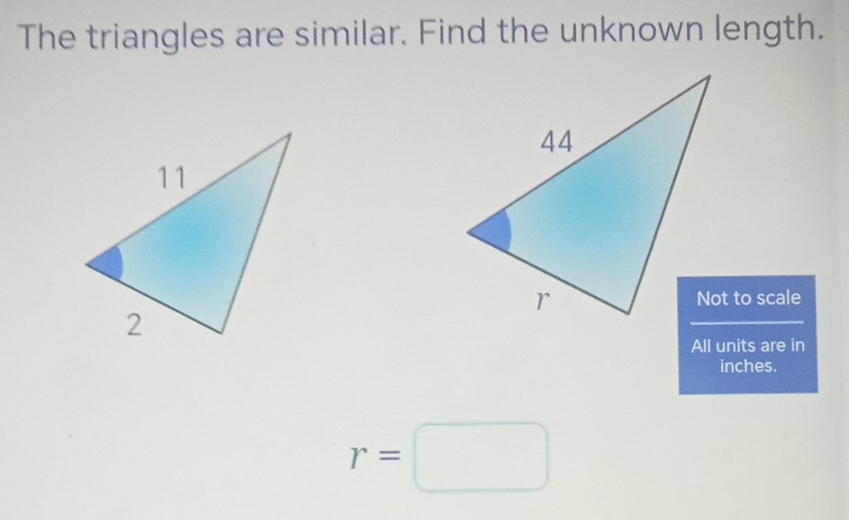 The triangles are similar. Find the unknown length. 
Not to scale 
All units are in 
inches.
r=□