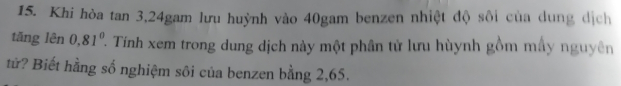 Khi hòa tan 3, 24gam lưu huỳnh vào 40gam benzen nhiệt độ sôi của dung dịch 
tǎng lên 0,81^0 2 Tính xem trong dung dịch này một phân tử lưu hùynh gồm mấy nguyên 
tử? Biết hằng số nghiệm sôi của benzen bằng 2,65.