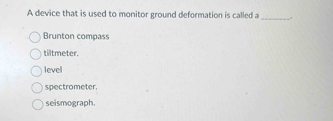 A device that is used to monitor ground deformation is called a_
.
Brunton compass
tiltmeter.
level
spectrometer.
seismograph.