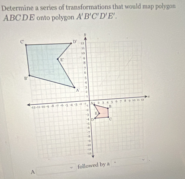 Determine a series of transformations that would map polygon
ABCDE onto polygon A'B'C'D'E'.
followed by a
A