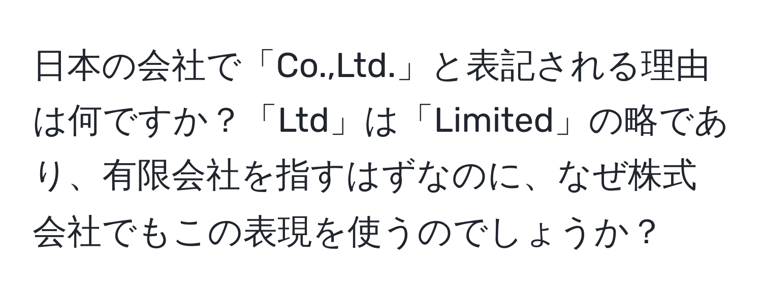 日本の会社で「Co.,Ltd.」と表記される理由は何ですか？「Ltd」は「Limited」の略であり、有限会社を指すはずなのに、なぜ株式会社でもこの表現を使うのでしょうか？