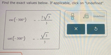 Find the exact values below. If applicable, click on "Undefined".
csc (-300°)=- 2sqrt(3)/3   □ /□   sqrt(□ ) Undefined 
×
cot (-300°)=- sqrt(3)/3 