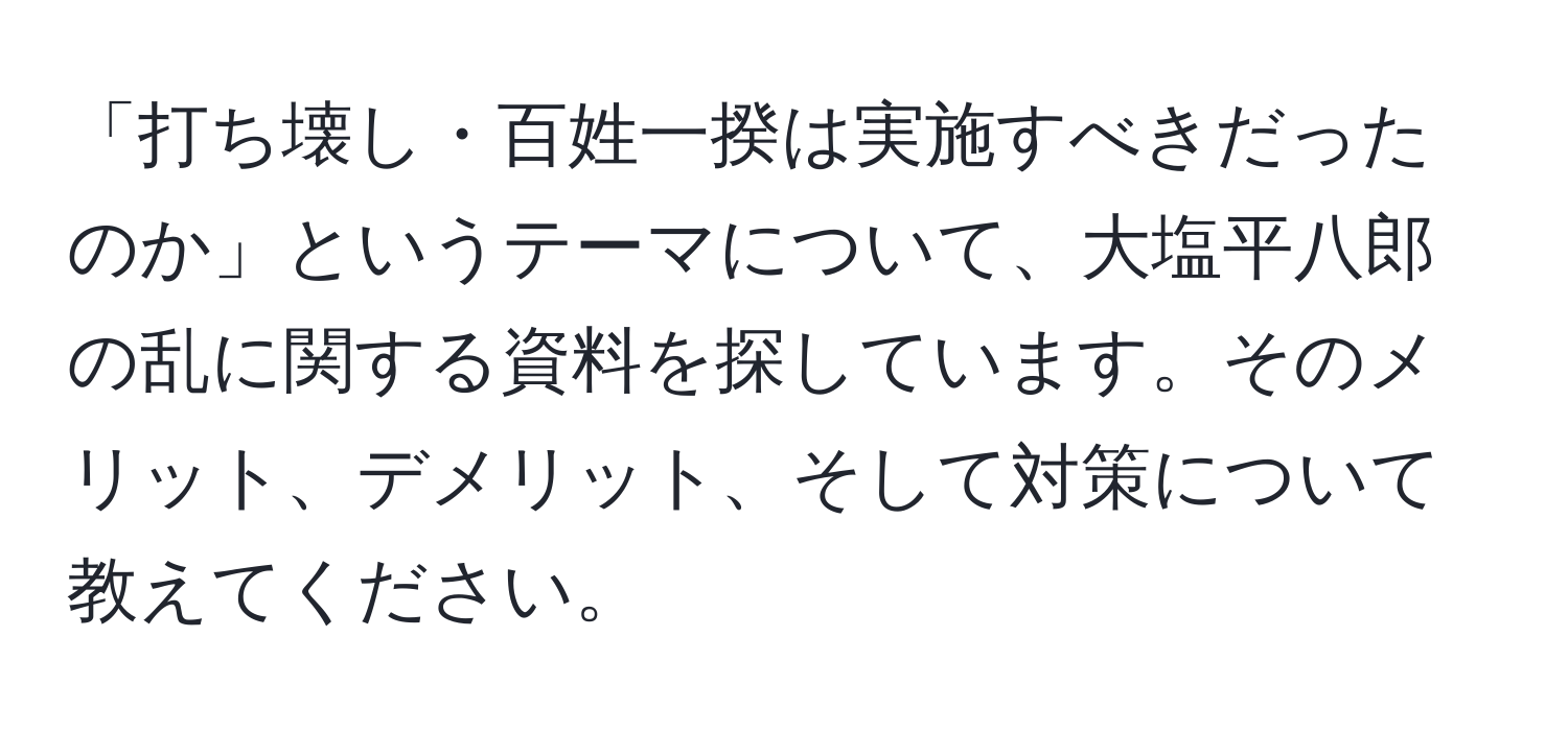 「打ち壊し・百姓一揆は実施すべきだったのか」というテーマについて、大塩平八郎の乱に関する資料を探しています。そのメリット、デメリット、そして対策について教えてください。