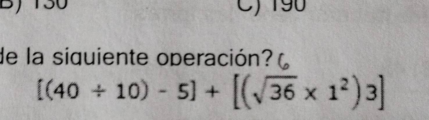 C) 190
de la siquiente operación?
[(40/ 10)-5]+[(sqrt(36)* 1^2)3]