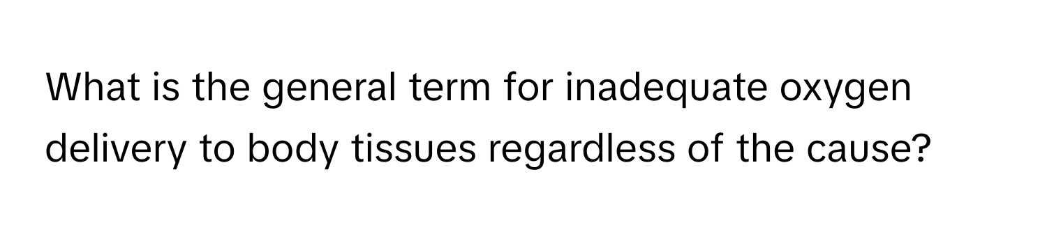 What is the general term for inadequate oxygen delivery to body tissues regardless of the cause?