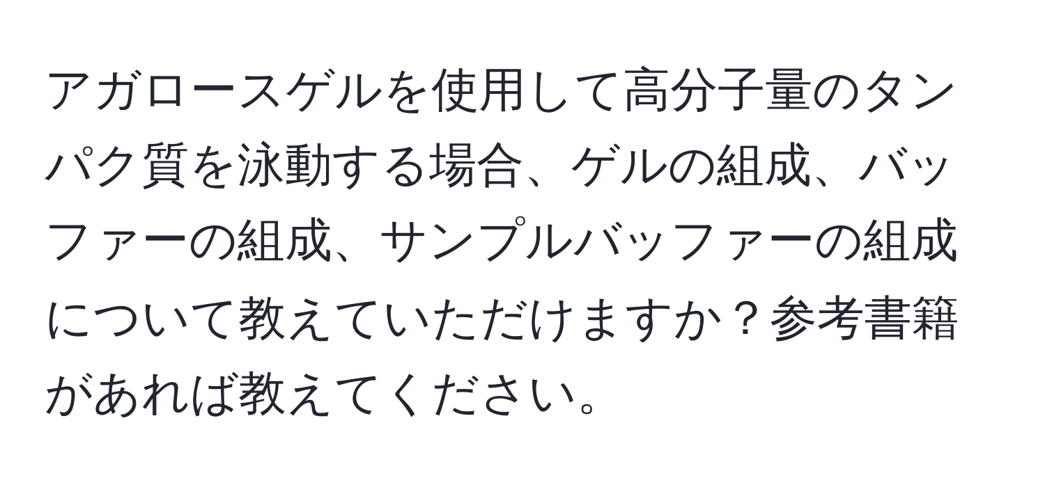 アガロースゲルを使用して高分子量のタンパク質を泳動する場合、ゲルの組成、バッファーの組成、サンプルバッファーの組成について教えていただけますか？参考書籍があれば教えてください。