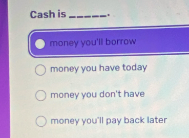 Cash is_ .
money you'll borrow
money you have today
money you don't have
money you'll pay back later