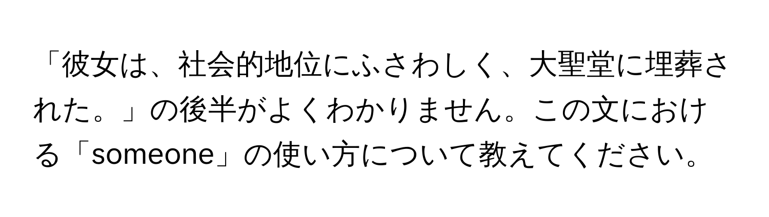 「彼女は、社会的地位にふさわしく、大聖堂に埋葬された。」の後半がよくわかりません。この文における「someone」の使い方について教えてください。