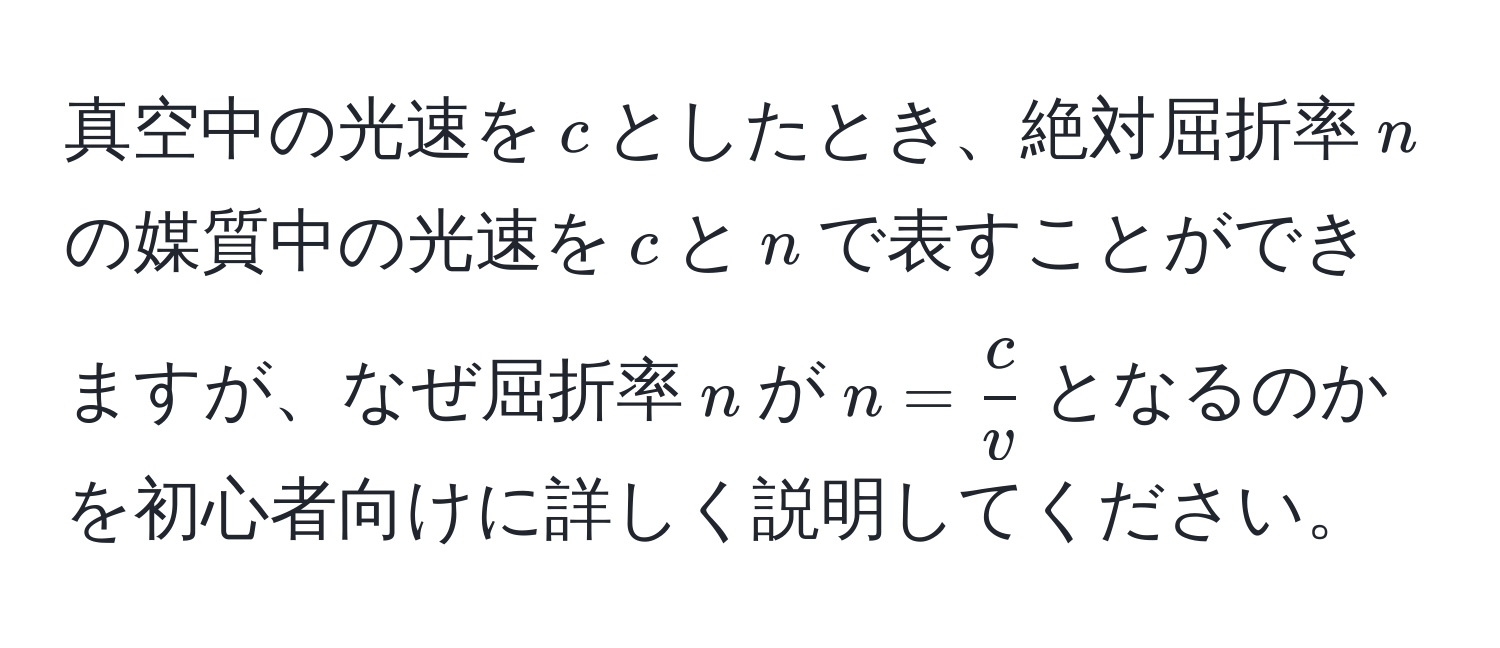 真空中の光速を( c )としたとき、絶対屈折率( n )の媒質中の光速を( c )と( n )で表すことができますが、なぜ屈折率( n )が( n =  c/v  )となるのかを初心者向けに詳しく説明してください。