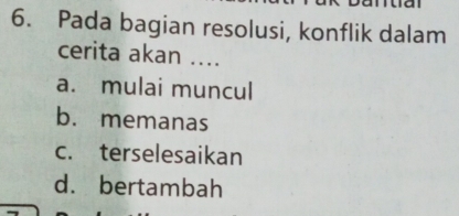 Pada bagian resolusi, konflik dalam
cerita akan ....
a. mulai muncul
b. memanas
c. terselesaikan
d. bertambah