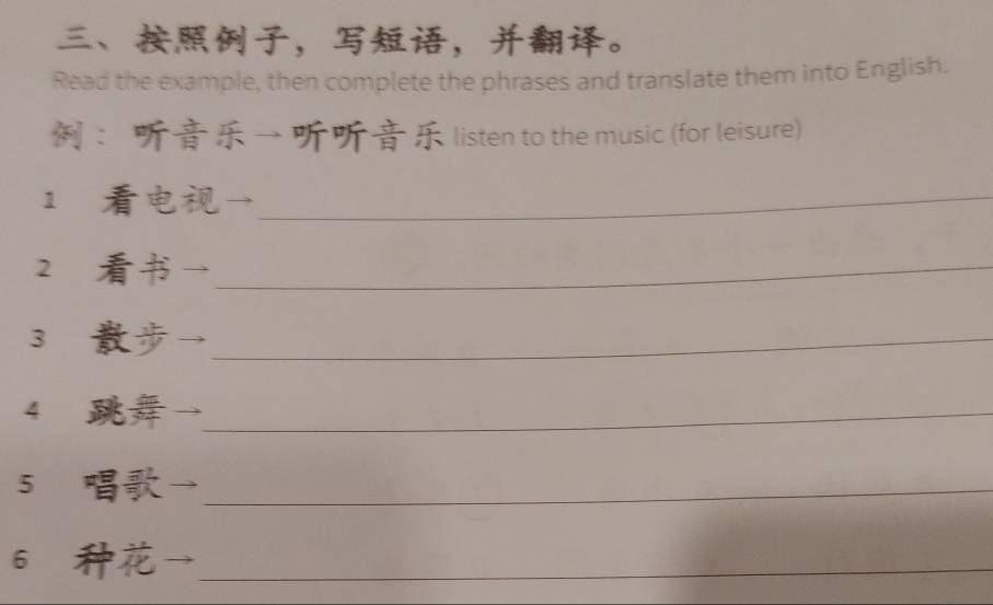 、，，。 
Read the example, then complete the phrases and translate them into English. 
：→ listen to the music (for leisure) 
1 _ 
2 _ 
3 _ 
4 _ 
5 _ 
6 _