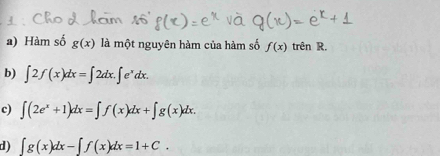 a) Hàm số g(x) là một nguyên hàm của hàm số f(x) trên R.
b) ∈t 2f(x)dx=∈t 2dx.∈t e^xdx.
c) ∈t (2e^x+1)dx=∈t f(x)dx+∈t g(x)dx.
d) ∈t g(x)dx-∈t f(x)dx=1+C.