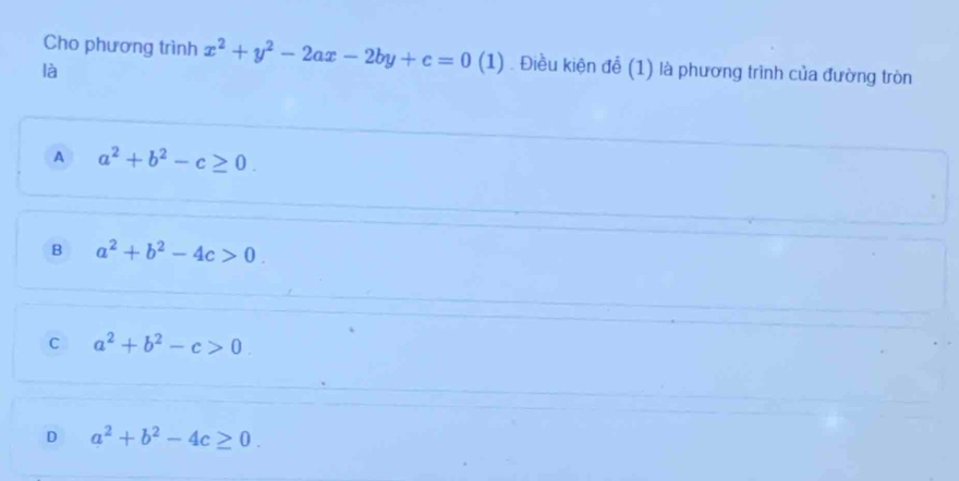 Cho phương trình x^2+y^2-2ax-2by+c=0 (1) . Điều kiện đễ (1) là phương trình của đường tròn
là
A a^2+b^2-c≥ 0.
B a^2+b^2-4c>0.
C a^2+b^2-c>0
D a^2+b^2-4c≥ 0.