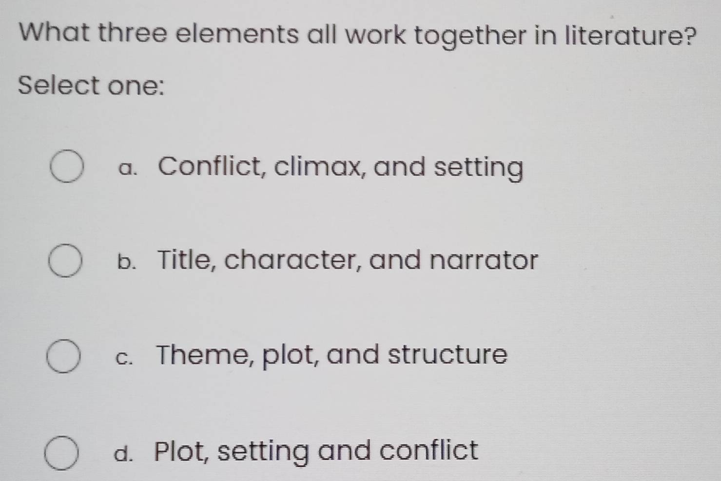 What three elements all work together in literature?
Select one:
a. Conflict, climax, and setting
b. Title, character, and narrator
c. Theme, plot, and structure
d. Plot, setting and conflict