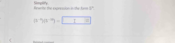 Simplify. 
Rewrite the expression in the form 5^n.
(5^(-8))(5^(-10))=□
Related content