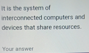 It is the system of 
interconnected computers and 
devices that share resources. 
Your answer