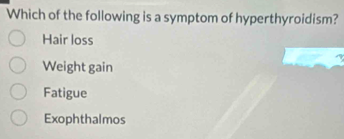 Which of the following is a symptom of hyperthyroidism?
Hair loss
Weight gain
Fatigue
Exophthalmos