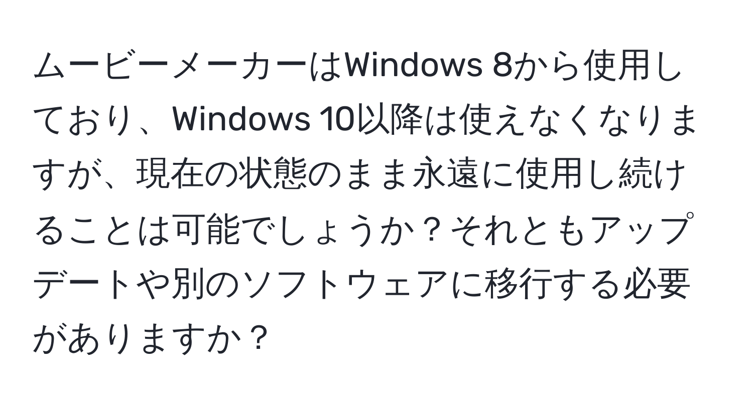 ムービーメーカーはWindows 8から使用しており、Windows 10以降は使えなくなりますが、現在の状態のまま永遠に使用し続けることは可能でしょうか？それともアップデートや別のソフトウェアに移行する必要がありますか？