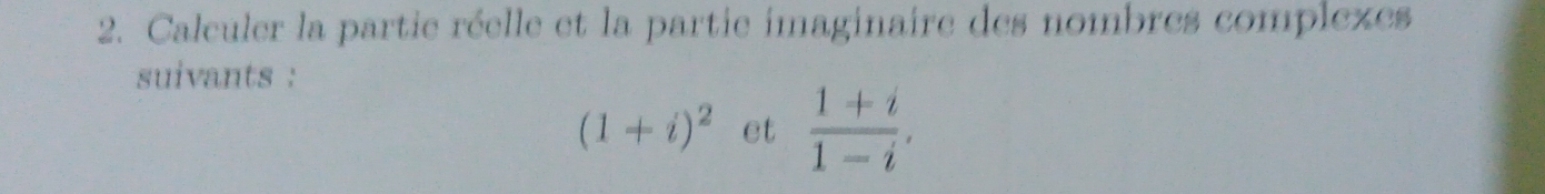 Calculer la partie réelle et la partie imaginaire des nombres complexes 
suivants :
(1+i)^2 et  (1+i)/1-i ,