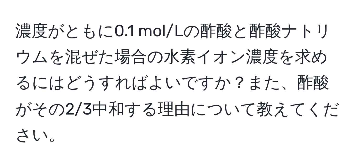 濃度がともに0.1 mol/Lの酢酸と酢酸ナトリウムを混ぜた場合の水素イオン濃度を求めるにはどうすればよいですか？また、酢酸がその2/3中和する理由について教えてください。