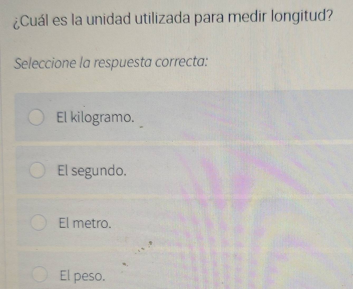 ¿Cuál es la unidad utilizada para medir longitud?
Seleccione la respuesta correcta:
El kilogramo.
El segundo.
El metro.
El peso.