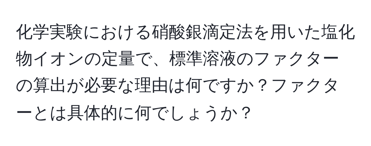 化学実験における硝酸銀滴定法を用いた塩化物イオンの定量で、標準溶液のファクターの算出が必要な理由は何ですか？ファクターとは具体的に何でしょうか？