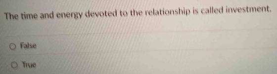 The time and energy devoted to the relationship is called investment.
False
True