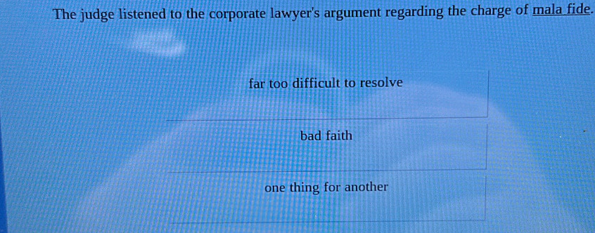 The judge listened to the corporate lawyer's argument regarding the charge of mala fide.
far too difficult to resolve
bad faith
one thing for another